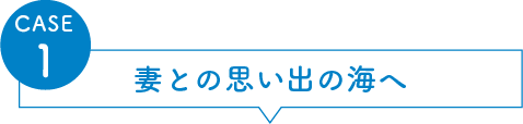 CASE1 妻との思い出の海へ